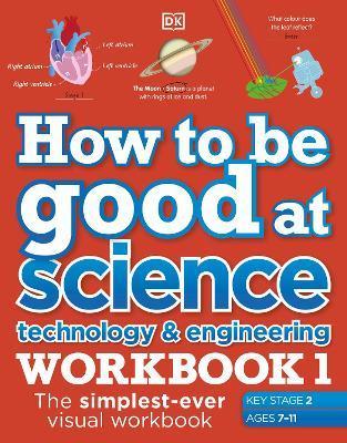 How to be Good at Science, Technology and Engineering Workbook 1, Ages 7-11 (Key Stage 2) : The Simplest-Ever Visual Workbook By:DK Eur:8,11  Ден3:499