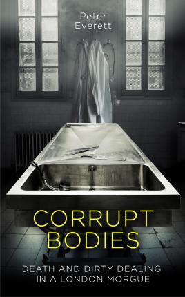 Corrupt Bodies : Death and Dirty Dealing in a London Morgue By:Everett, Peter Eur:11.37 Ден1:999